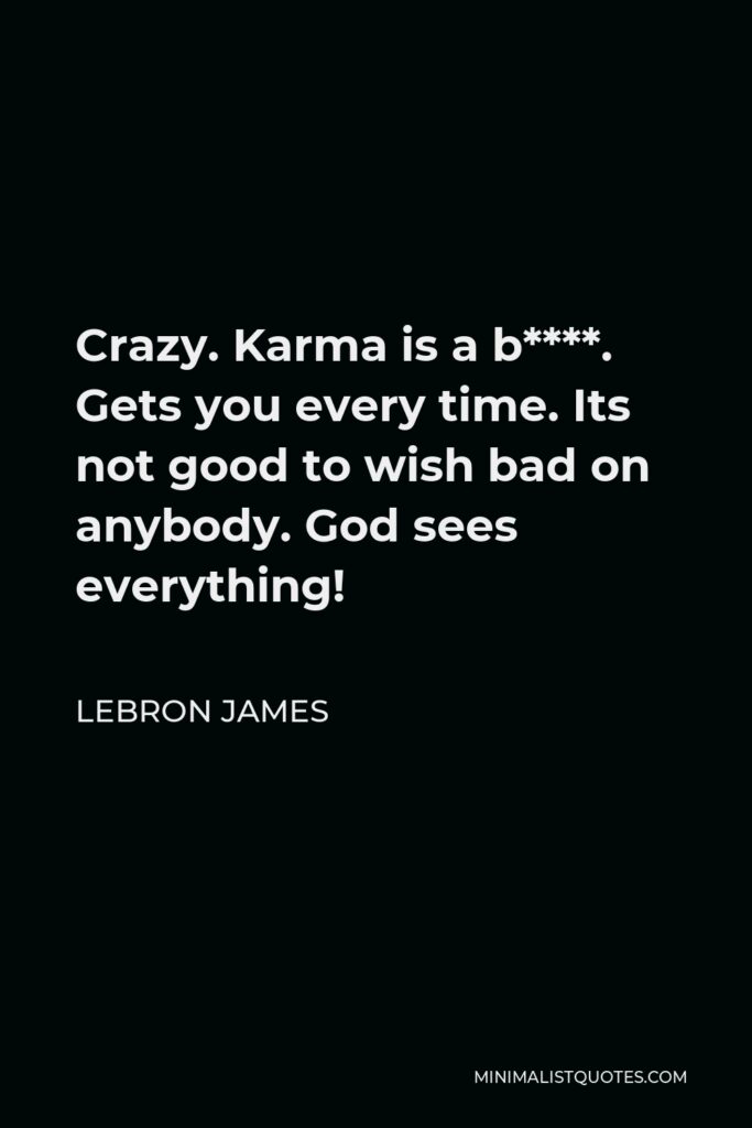 LeBron James Quote - Crazy. Karma is a b****. Gets you every time. Its not good to wish bad on anybody. God sees everything!