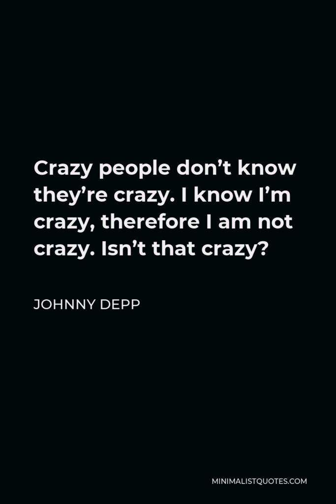 Johnny Depp Quote - Crazy people don’t know they’re crazy. I know I’m crazy, therefore I am not crazy. Isn’t that crazy?