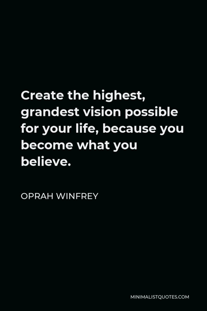 Oprah Winfrey Quote - Create the highest, grandest vision possible for your life, because you become what you believe.