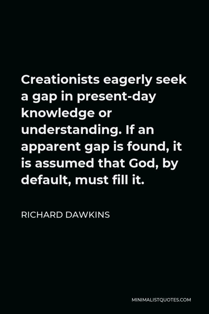 Richard Dawkins Quote - Creationists eagerly seek a gap in present-day knowledge or understanding. If an apparent gap is found, it is assumed that God, by default, must fill it.
