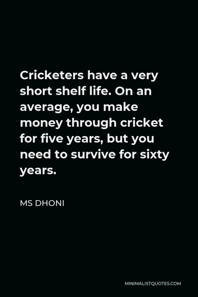 MS Dhoni Quote - Cricketers have a very short shelf life. On an average, you make money through cricket for five years, but you need to survive for sixty years.