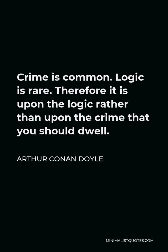 Arthur Conan Doyle Quote - Crime is common. Logic is rare. Therefore it is upon the logic rather than upon the crime that you should dwell.