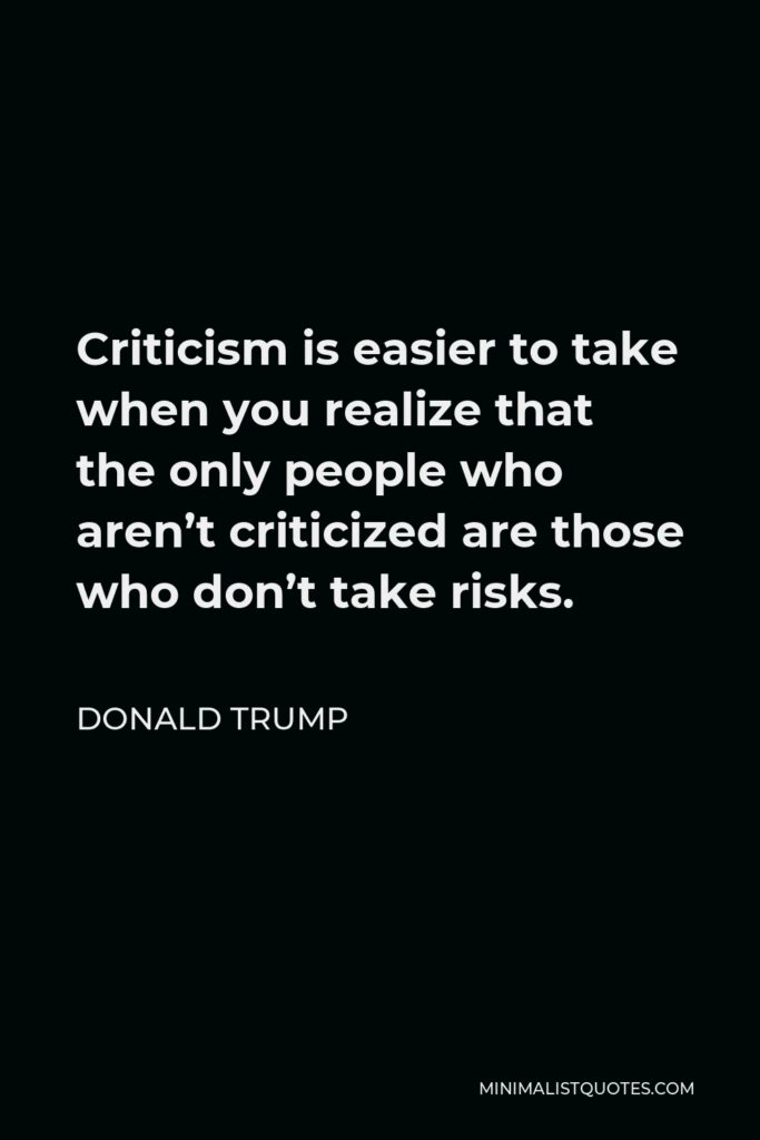 Donald Trump Quote - Criticism is easier to take when you realize that the only people who aren’t criticized are those who don’t take risks.