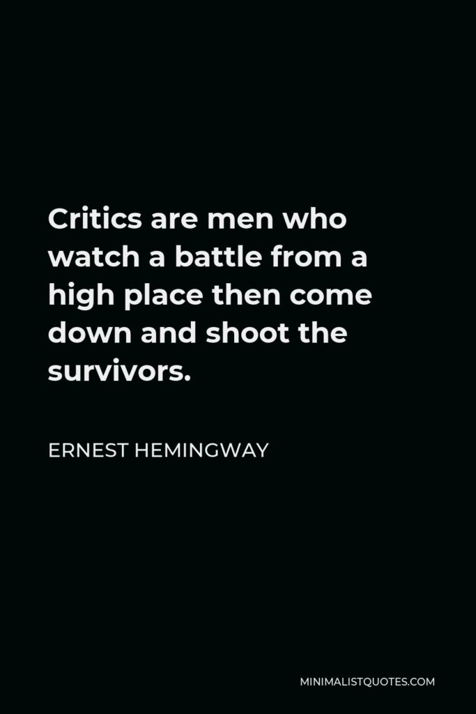 Ernest Hemingway Quote - Critics are men who watch a battle from a high place then come down and shoot the survivors.