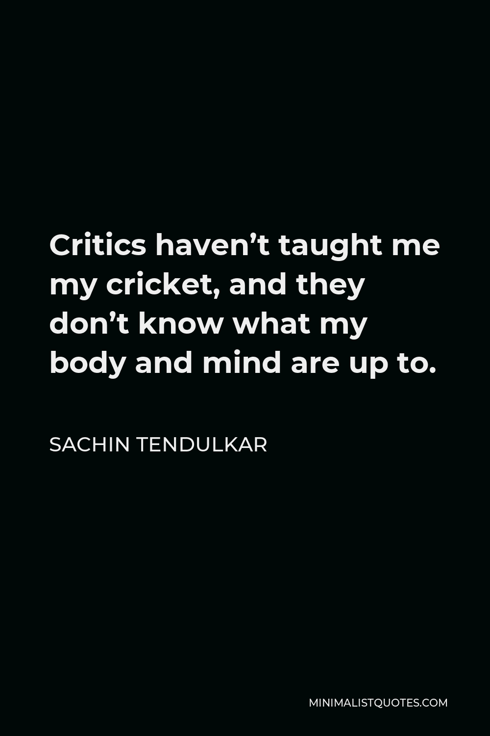 Sachin Tendulkar Quote - Critics haven’t taught me my cricket, and they don’t know what my body and mind are up to.