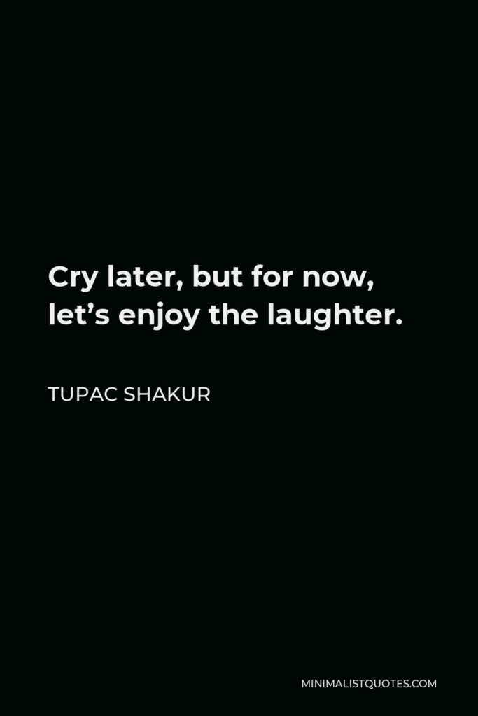 Tupac Shakur Quote - Cry later, but for now, let’s enjoy the laughter.