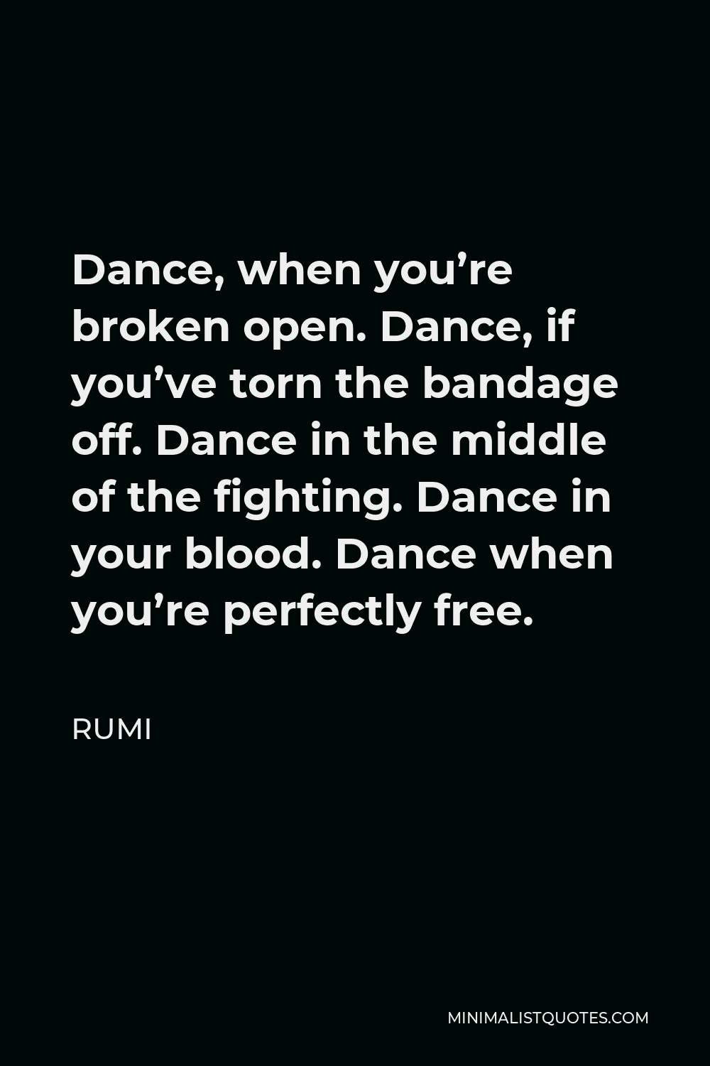 Rumi Quote - Dance, when you’re broken open. Dance, if you’ve torn the bandage off. Dance in the middle of the fighting. Dance in your blood. Dance when you’re perfectly free.