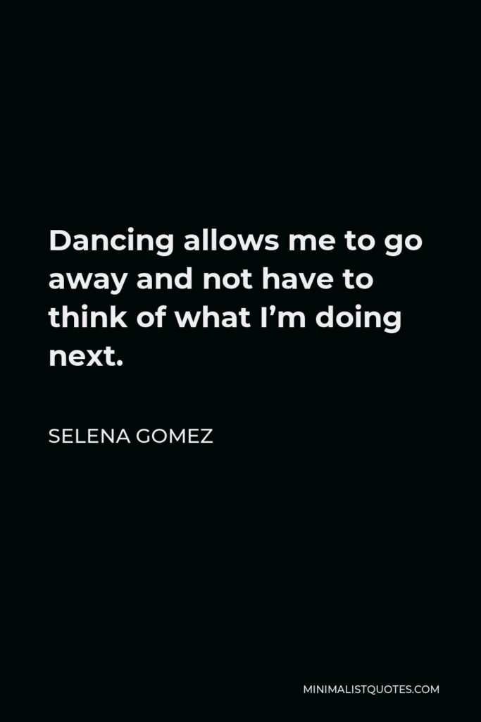 Selena Gomez Quote - Dancing allows me to go away and not have to think of what I’m doing next.