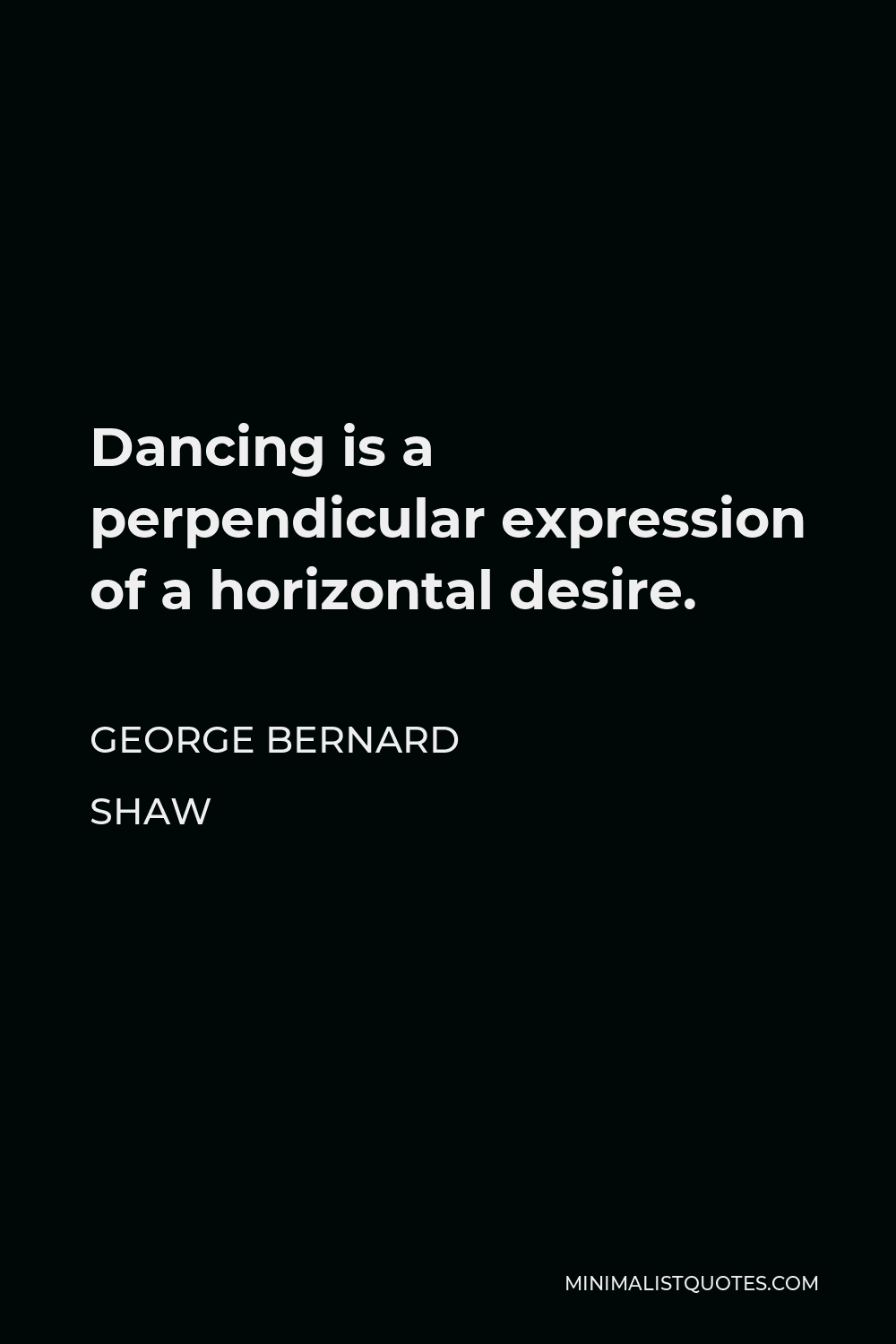 George Bernard Shaw Quote - Dancing is a perpendicular expression of a horizontal desire.