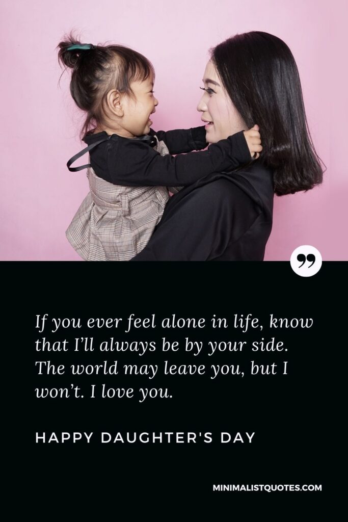 Daughter's Day Wish, Message & Quote With Image: If you ever feel alone in life, know that I’ll always be by your side. The world may leave you, but I won’t. I love you. Happy Daughter's Day!