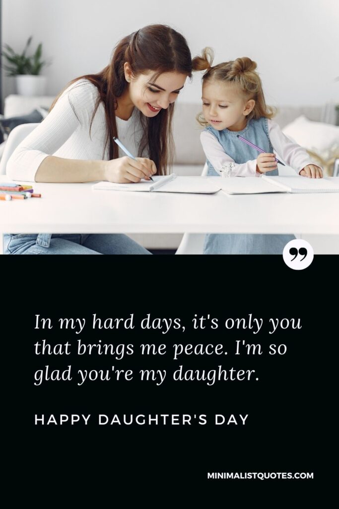 Daughter's Day Wish, Quote & Message With Image: In my hard days, it's only you that brings me peace. I'm so glad you're my daughter. Happy Daughter's Day!