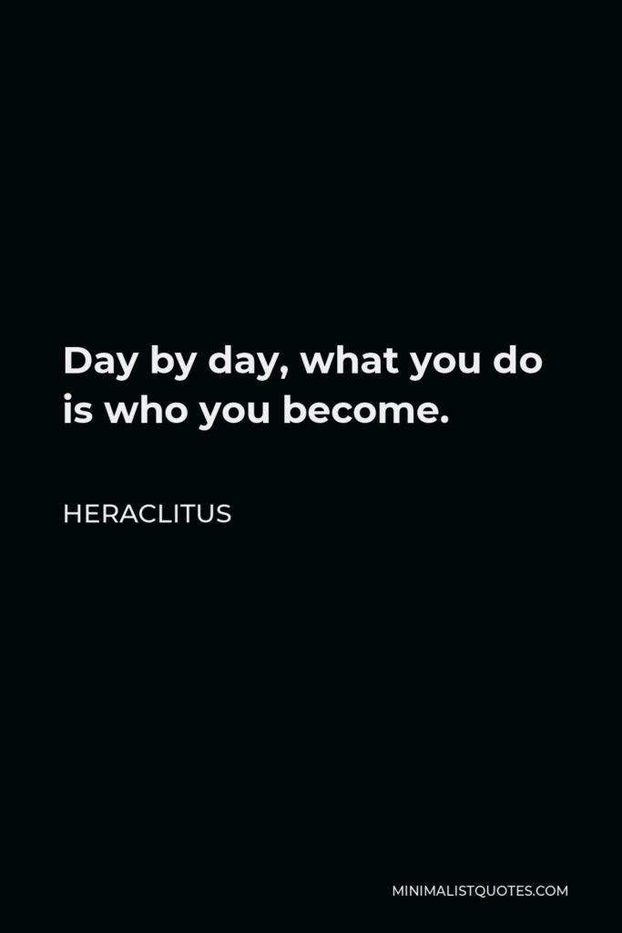 Heraclitus Quote - Day by day, what you do is who you become.