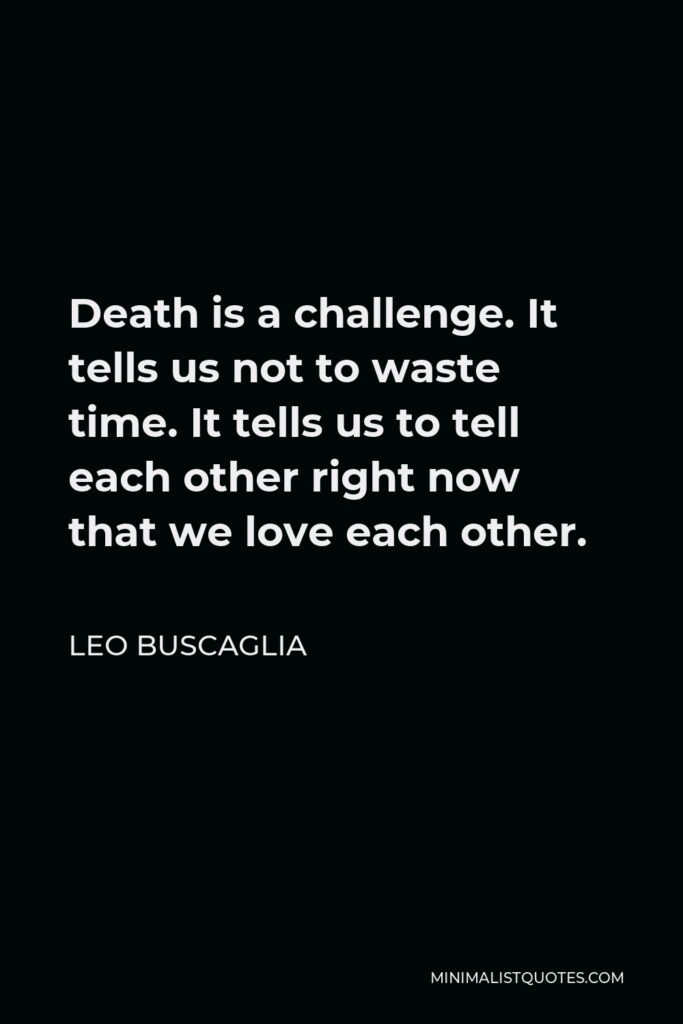 Leo Buscaglia Quote - Death is a challenge. It tells us not to waste time. It tells us to tell each other right now that we love each other.