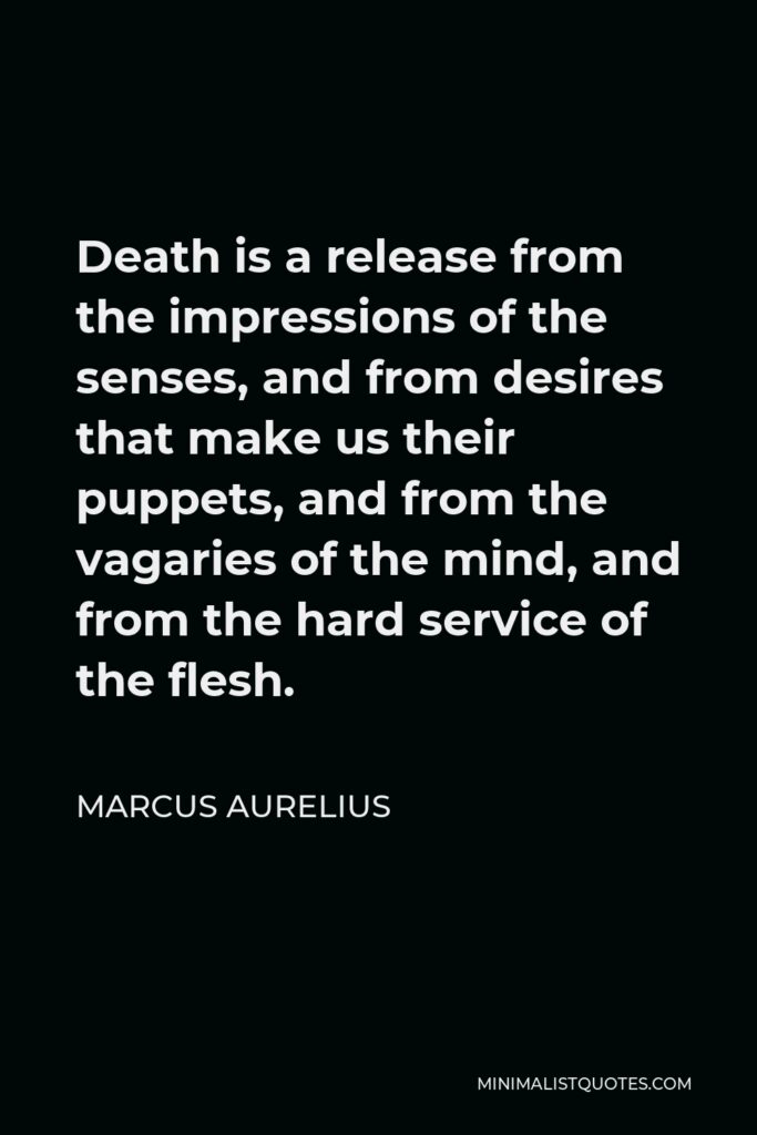 Marcus Aurelius Quote - Death is a release from the impressions of the senses, and from desires that make us their puppets, and from the vagaries of the mind, and from the hard service of the flesh.