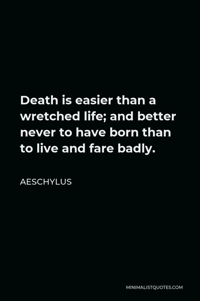 Aeschylus Quote - Death is easier than a wretched life; and better never to have born than to live and fare badly.