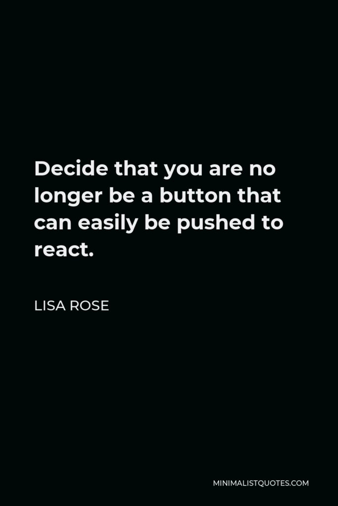 Lisa Rose Quote - Decide that you are no longer be a button that can easily be pushed to react.  