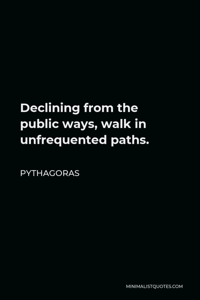 Pythagoras Quote - Declining from the public ways, walk in unfrequented paths.