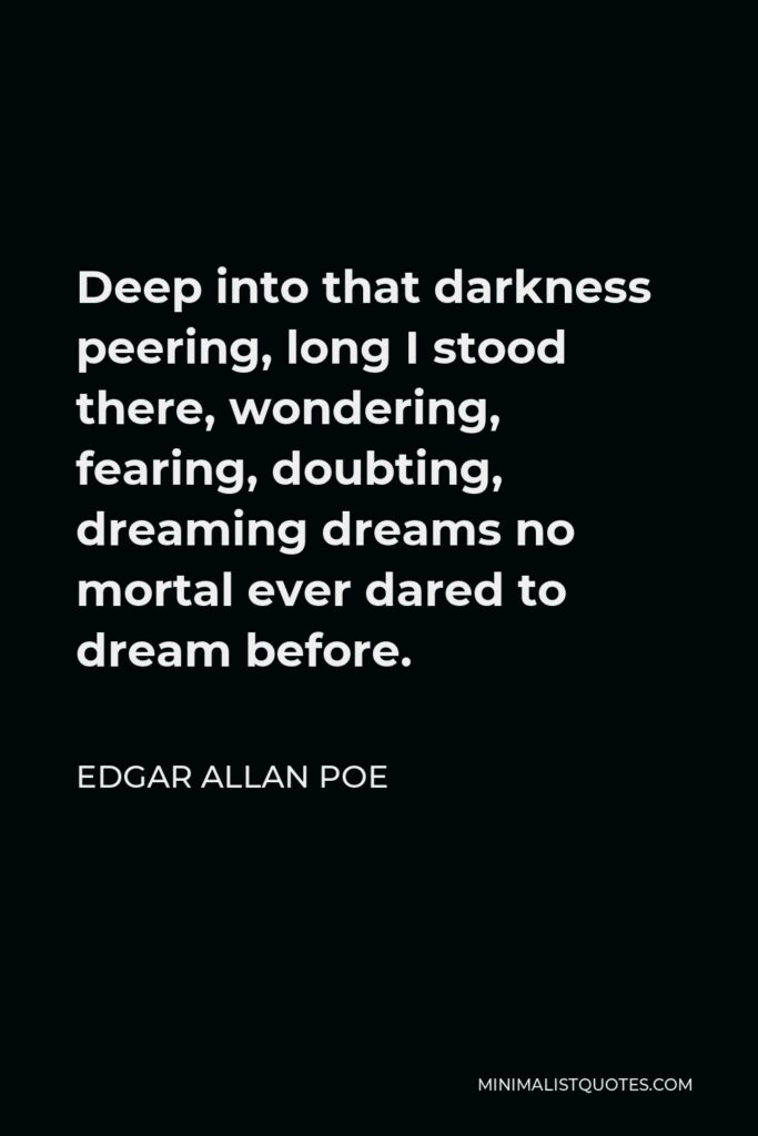 Edgar Allan Poe Quote - Deep into that darkness peering, long I stood there, wondering, fearing, doubting, dreaming dreams no mortal ever dared to dream before.