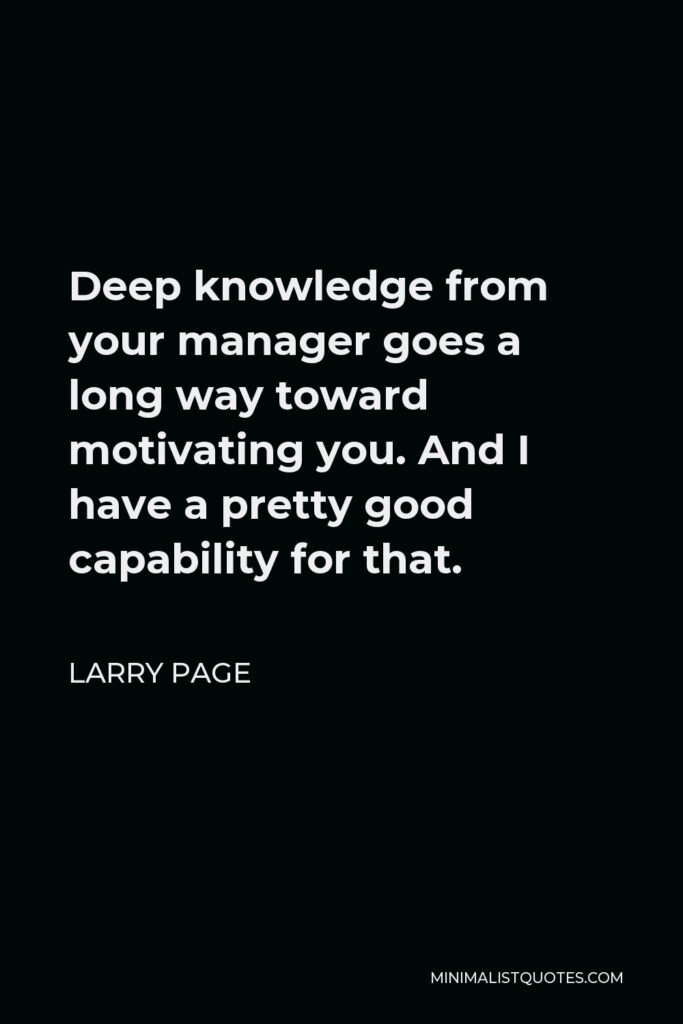 Larry Page Quote - Deep knowledge from your manager goes a long way toward motivating you. And I have a pretty good capability for that.