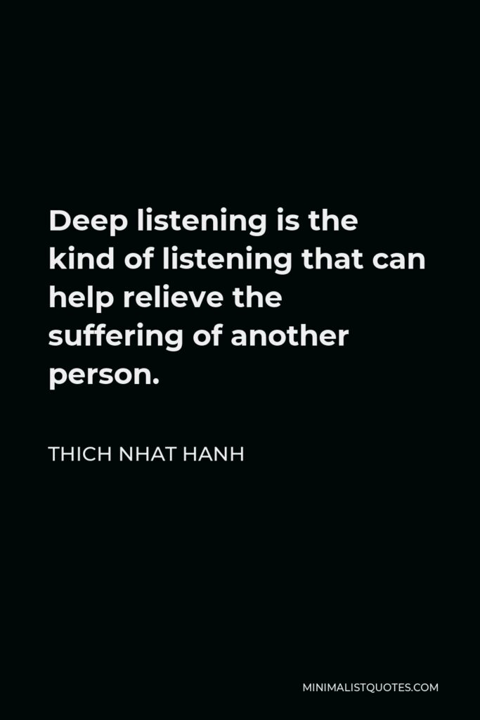 Thich Nhat Hanh Quote - Deep listening is the kind of listening that can help relieve the suffering of another person.