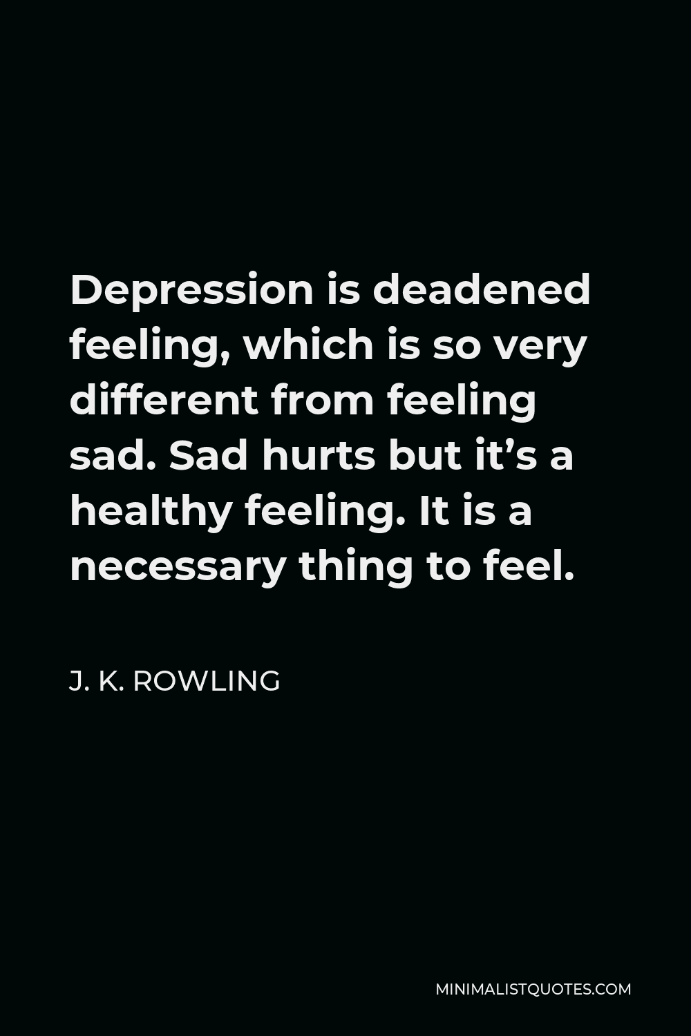 J. K. Rowling Quote - Depression is deadened feeling, which is so very different from feeling sad. Sad hurts but it’s a healthy feeling. It is a necessary thing to feel.
