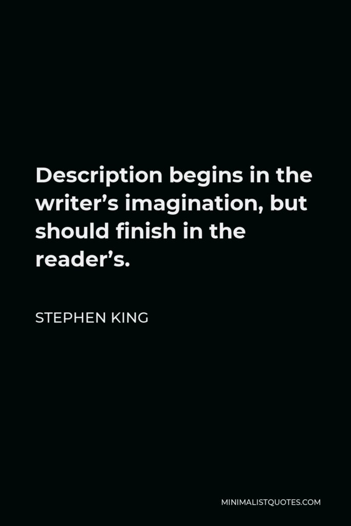 Stephen King Quote - Description begins in the writer’s imagination, but should finish in the reader’s.
