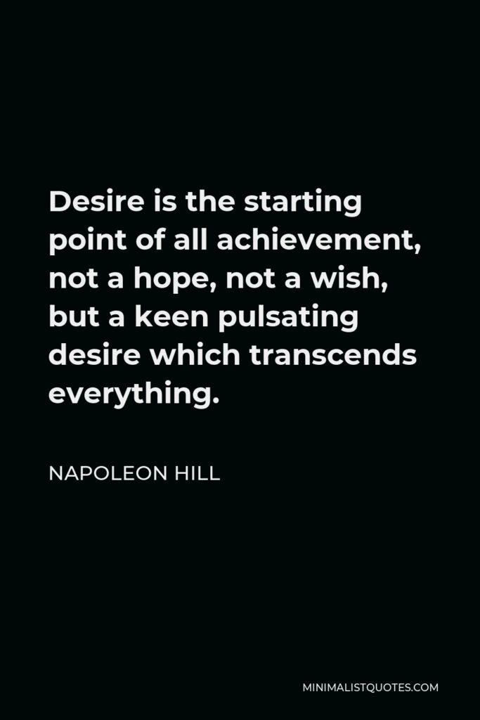Napoleon Hill Quote - Desire is the starting point of all achievement, not a hope, not a wish, but a keen pulsating desire which transcends everything.