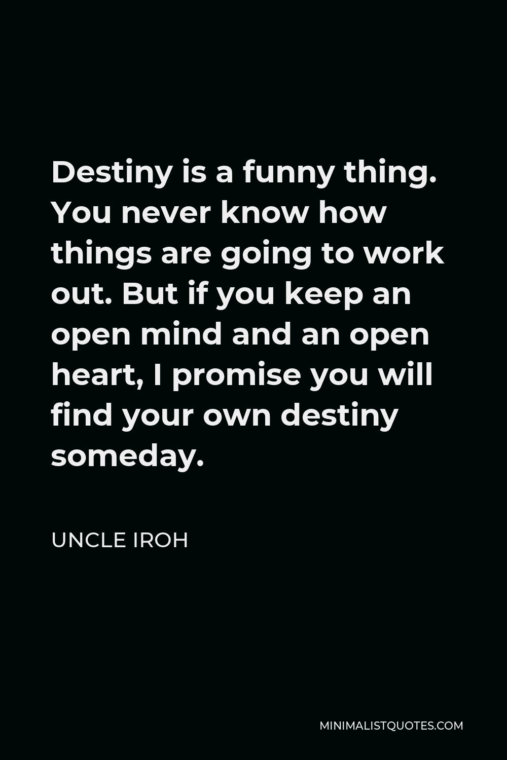 Uncle Iroh Quote - Destiny is a funny thing. You never know how things are going to work out. But if you keep an open mind and an open heart, I promise you will find your own destiny someday.