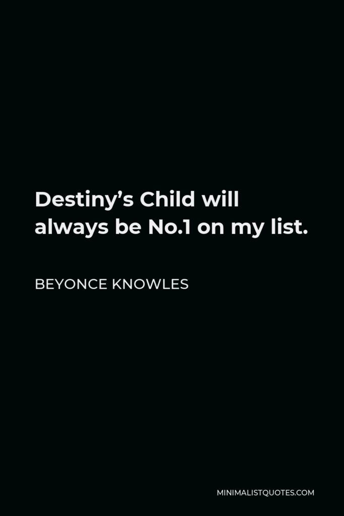 Beyonce Knowles Quote - Destiny’s Child will always be No.1 on my list.