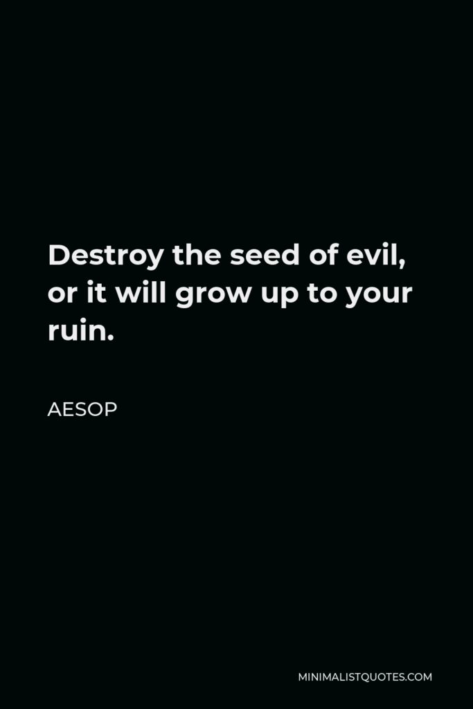 Aesop Quote - Destroy the seed of evil, or it will grow up to your ruin.