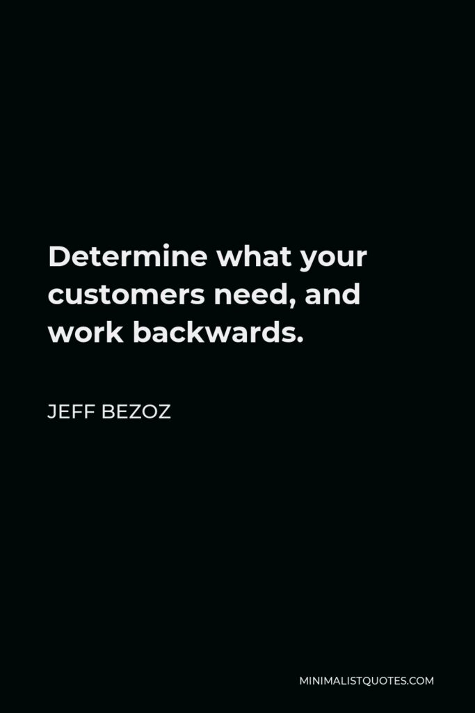 Jeff Bezoz Quote - Determine what your customers need, and work backwards.