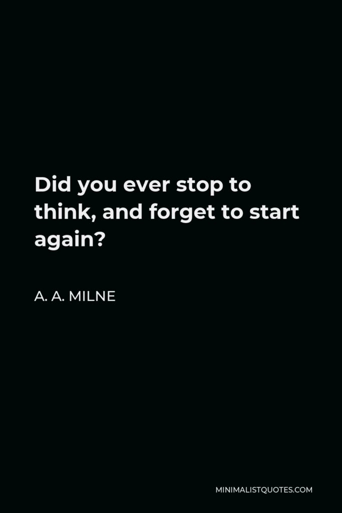 A. A. Milne Quote - Did you ever stop to think, and forget to start again?