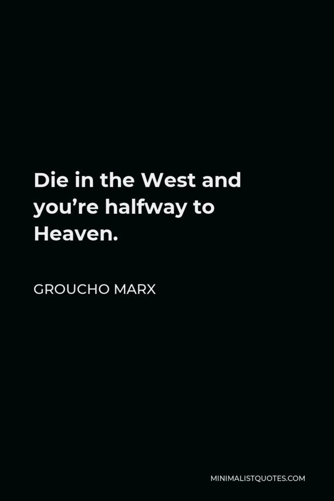 Groucho Marx Quote - Die in the West and you’re halfway to Heaven.