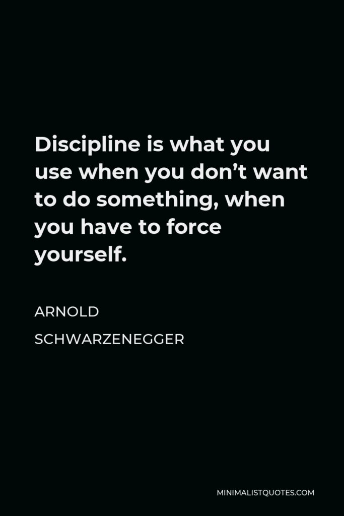 Arnold Schwarzenegger Quote - Discipline is what you use when you don’t want to do something, when you have to force yourself.