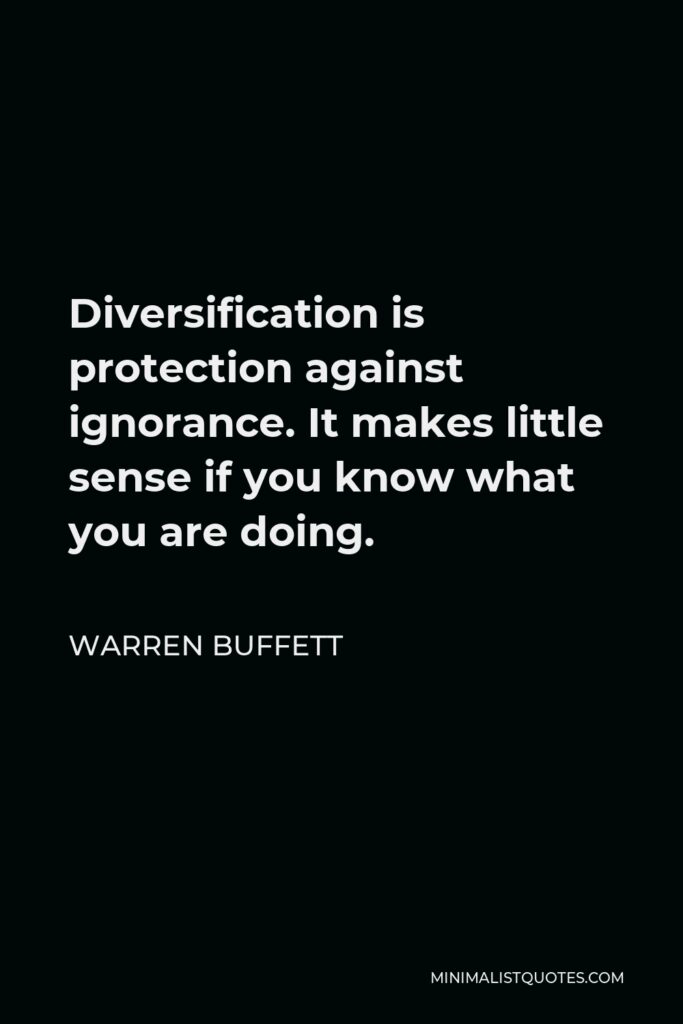 Warren Buffett Quote - Diversification is protection against ignorance. It makes little sense if you know what you are doing.