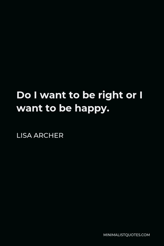 Lisa Archer Quote - Do I want to be right or I want to be happy.