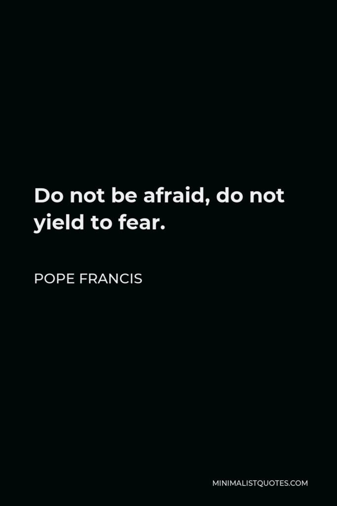 Pope Francis Quote - Do not be afraid, do not yield to fear.