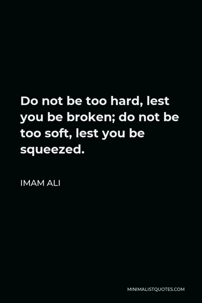 Imam Ali Quote - Do not be too hard, lest you be broken; do not be too soft, lest you be squeezed.