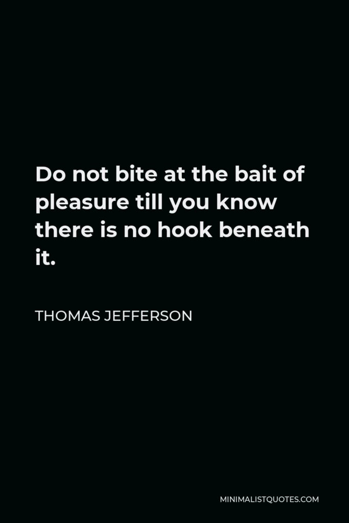 Thomas Jefferson Quote - Do not bite at the bait of pleasure till you know there is no hook beneath it.