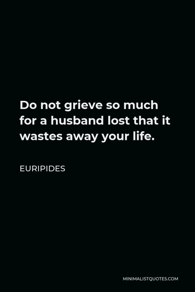 Euripides Quote - Do not grieve so much for a husband lost that it wastes away your life.