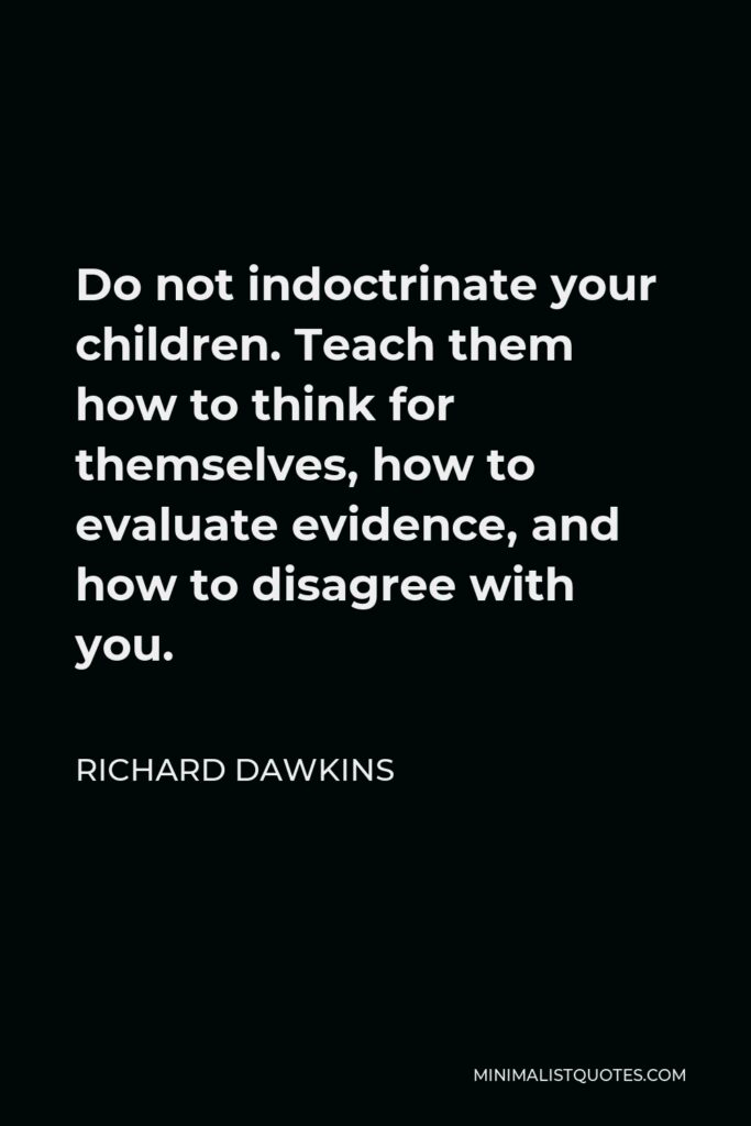Richard Dawkins Quote - Do not indoctrinate your children. Teach them how to think for themselves, how to evaluate evidence, and how to disagree with you.