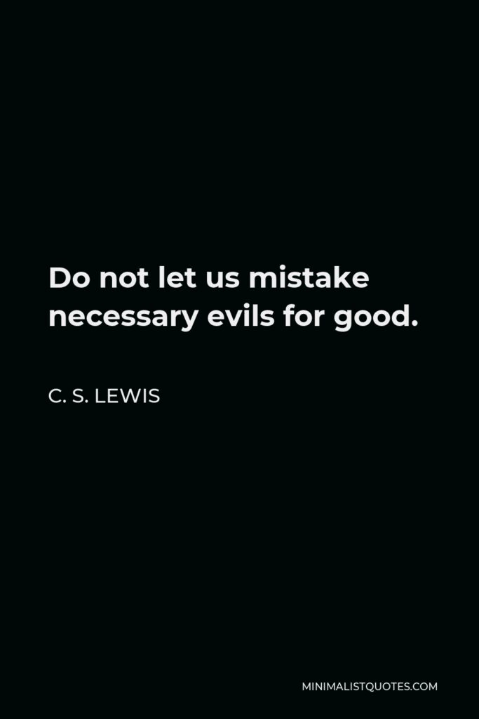 C. S. Lewis Quote - Do not let us mistake necessary evils for good.