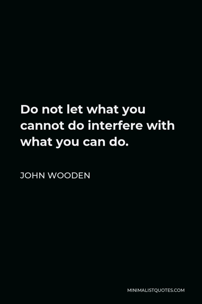 John Wooden Quote - Do not let what you cannot do interfere with what you can do.