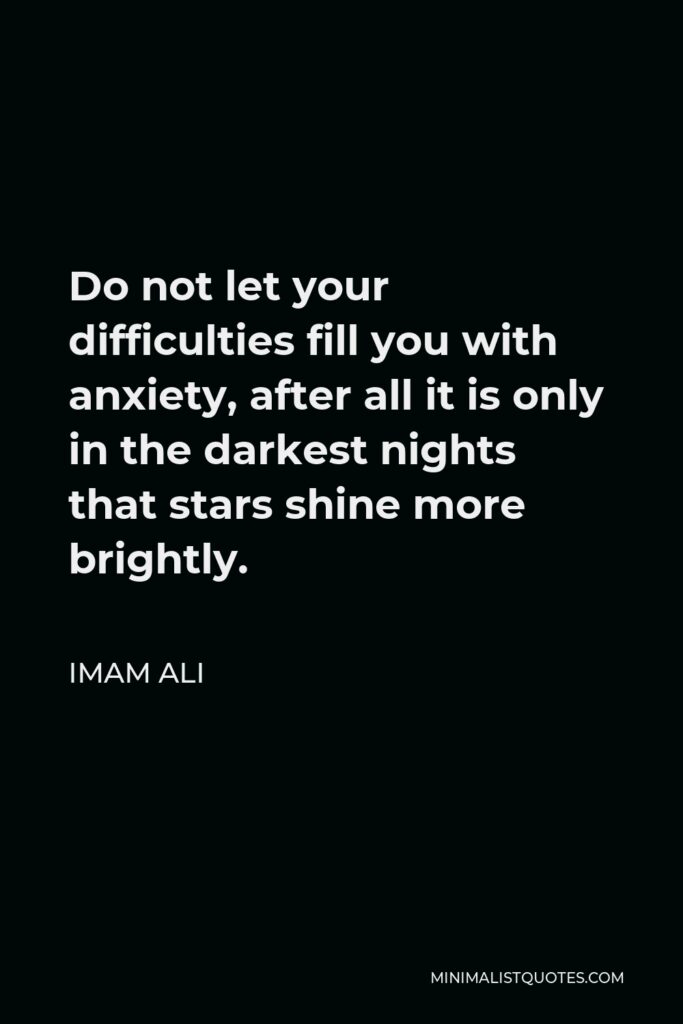 Imam Ali Quote - Do not let your difficulties fill you with anxiety, after all it is only in the darkest nights that stars shine more brightly.
