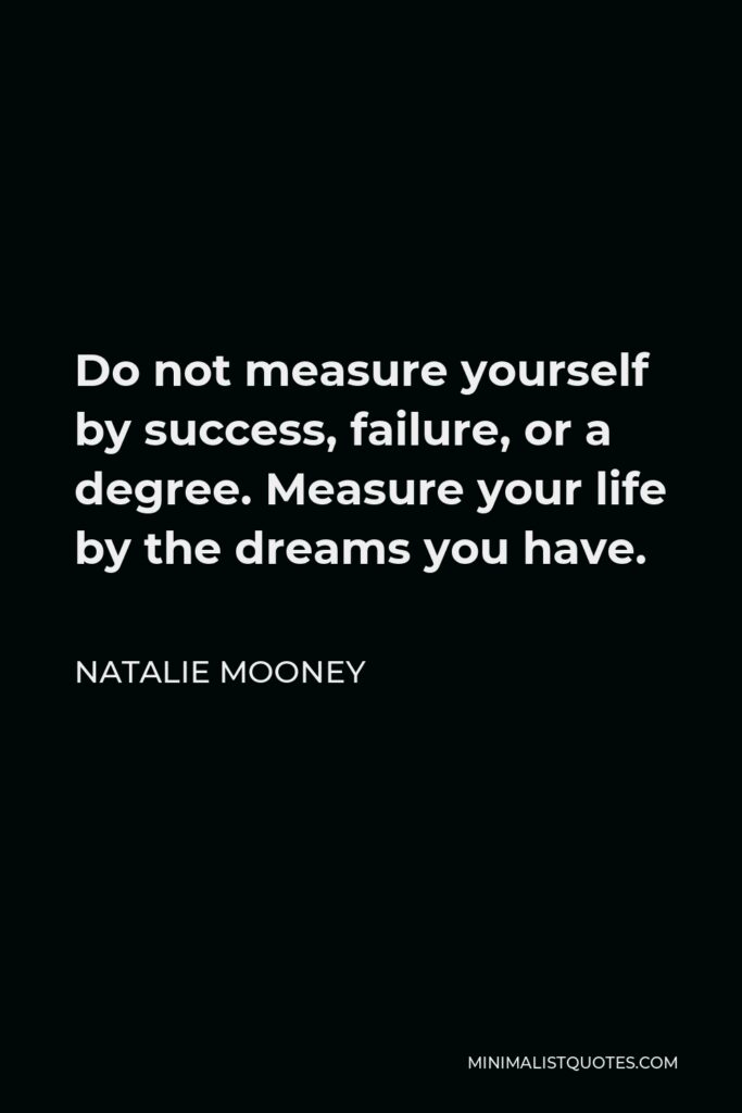 Natalie Mooney Quote - Do not measure yourself by success, failure, or a degree. Measure your life by the dreams you have.