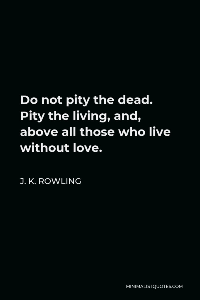 J. K. Rowling Quote - Do not pity the dead. Pity the living, and, above all those who live without love.