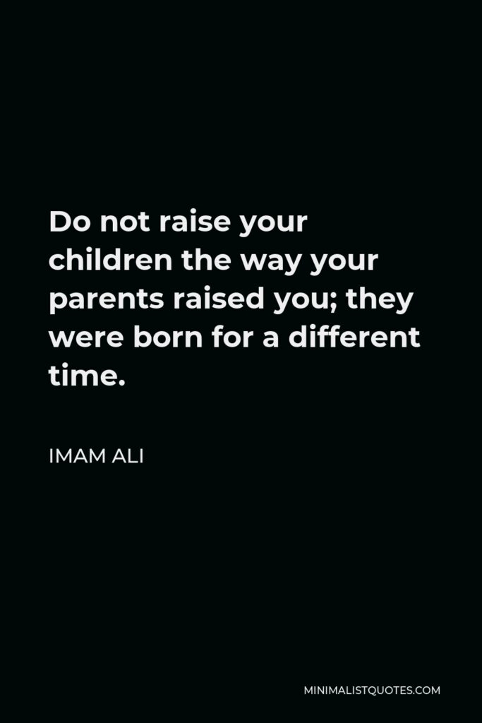 Imam Ali Quote - Do not raise your children the way your parents raised you; they were born for a different time.