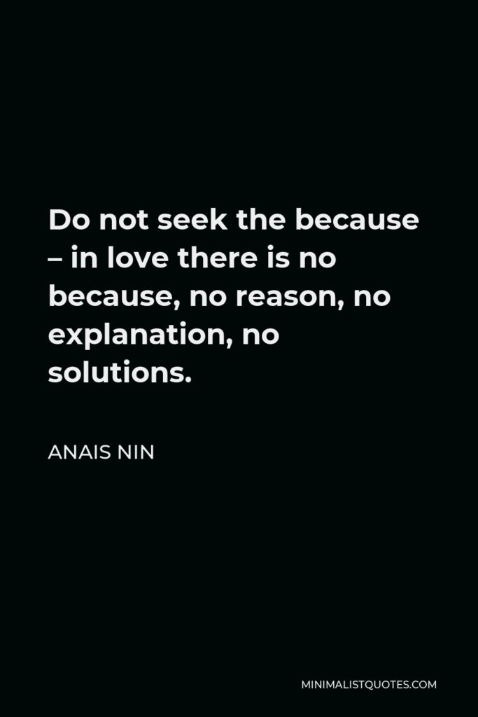 Anais Nin Quote - Do not seek the because – in love there is no because, no reason, no explanation, no solutions.