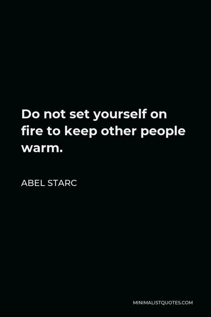 Abel Starc Quote - Do not set yourself on fire to keep other people warm. 