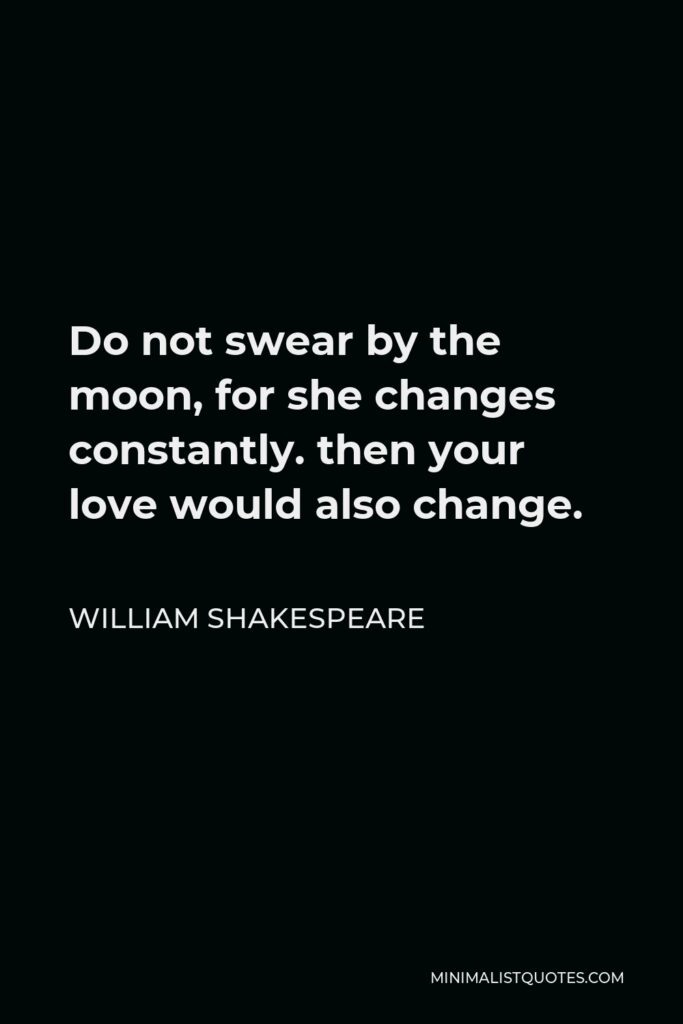 William Shakespeare Quote - Do not swear by the moon, for she changes constantly. then your love would also change.
